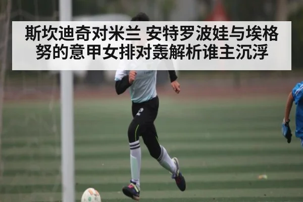 斯坎迪奇对米兰 安特罗波娃与埃格努的意甲女排对轰解析谁主沉浮