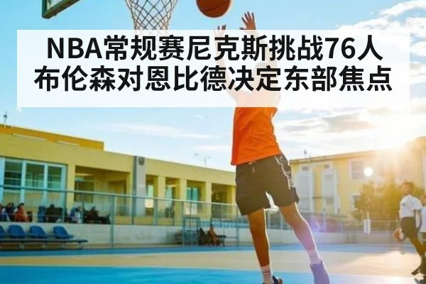 NBA常规赛尼克斯挑战76人 布伦森对恩比德决定东部焦点
