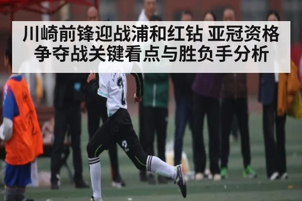 川崎前锋迎战浦和红钻 亚冠资格争夺战关键看点与胜负手分析