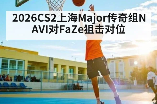 2026CS2上海Major传奇组NAVI对FaZe狙击对位
