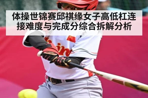 体操世锦赛邱祺缘女子高低杠连接难度与完成分综合拆解分析